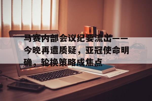 包含马赛内部会议纪要流出——今晚再遭质疑，亚冠使命明确，轮换策略成焦点的词条-kaiyun网站
