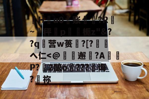 珣Hu0账〥邊?R漐~秤p鍥栀z"&amp;??q襉营w蒉笽?[?徖へ仁-kaiyun网站
